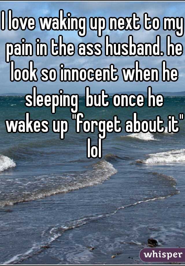 I love waking up next to my pain in the ass husband. he look so innocent when he sleeping  but once he wakes up "forget about it" lol