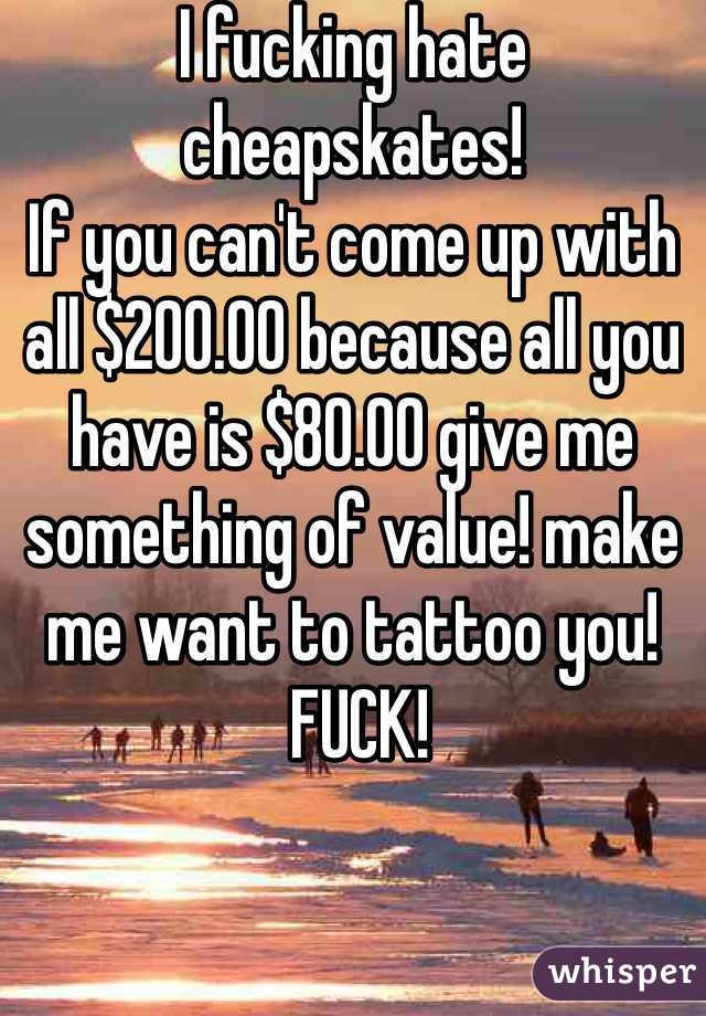 I fucking hate cheapskates!
If you can't come up with all $200.00 because all you have is $80.00 give me something of value! make me want to tattoo you!
 FUCK!