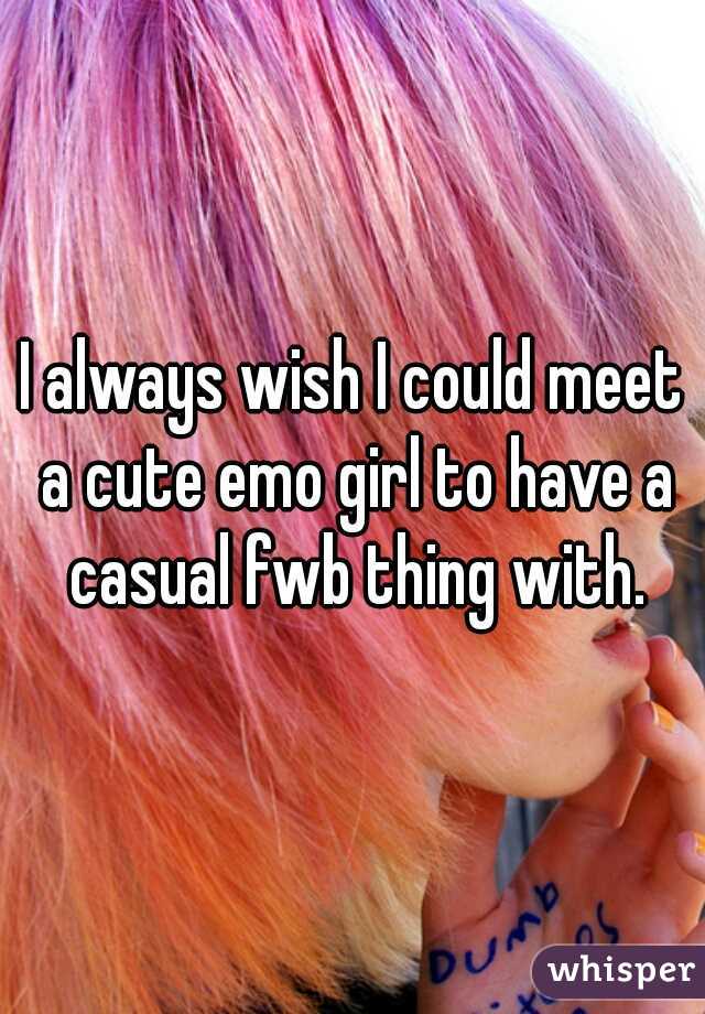 I always wish I could meet a cute emo girl to have a casual fwb thing with.