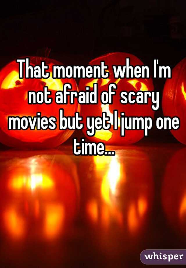 That moment when I'm not afraid of scary movies but yet I jump one time...