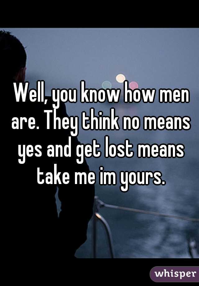  Well, you know how men are. They think no means yes and get lost means take me im yours.
