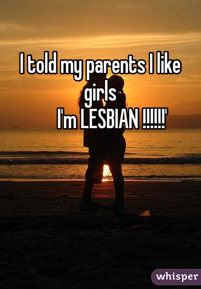 I told my parents I like girls
      I'm LESBIAN !!!!!!'
