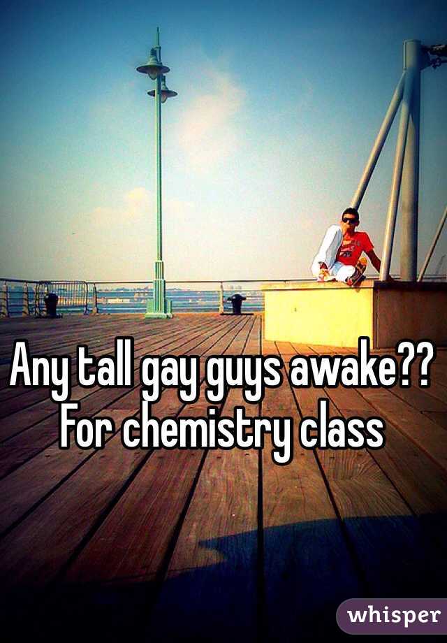 Any tall gay guys awake?? For chemistry class