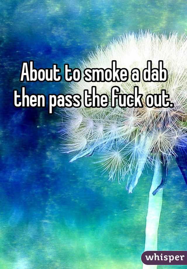 About to smoke a dab then pass the fuck out.  