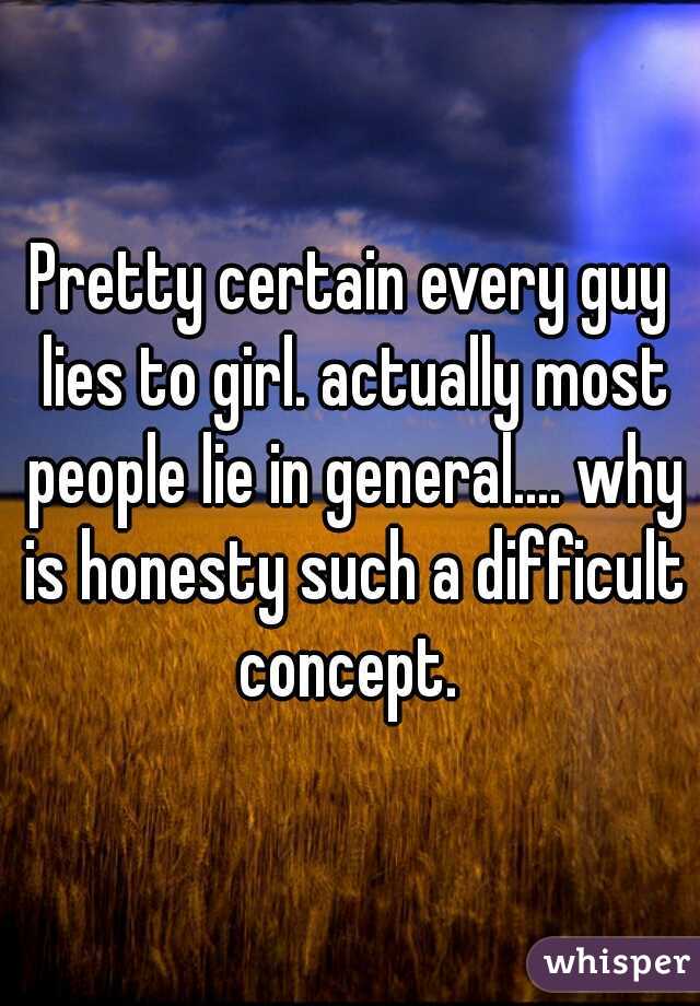 Pretty certain every guy lies to girl. actually most people lie in general.... why is honesty such a difficult concept. 