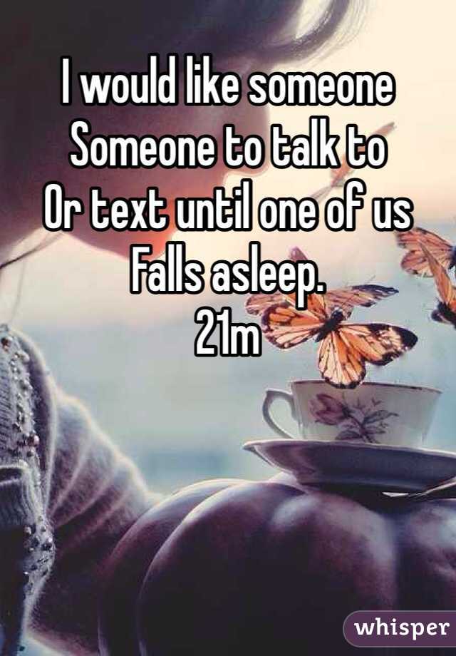 I would like someone
Someone to talk to
Or text until one of us
Falls asleep.
21m