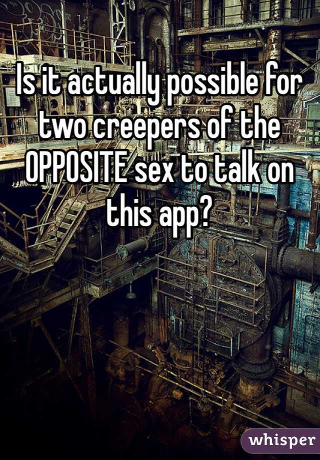 Is it actually possible for two creepers of the OPPOSITE sex to talk on this app?  