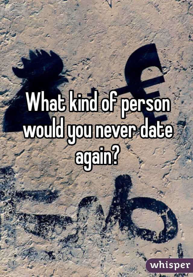 What kind of person would you never date again?