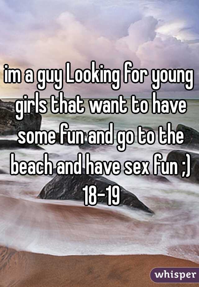 im a guy Looking for young girls that want to have some fun and go to the beach and have sex fun ;) 18-19