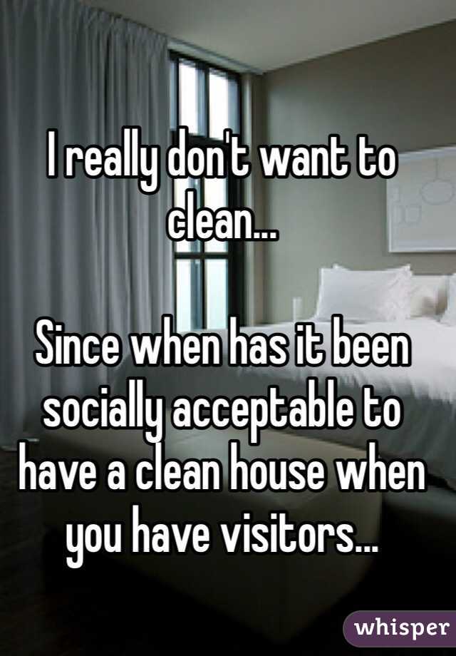 I really don't want to clean... 

Since when has it been socially acceptable to have a clean house when you have visitors...