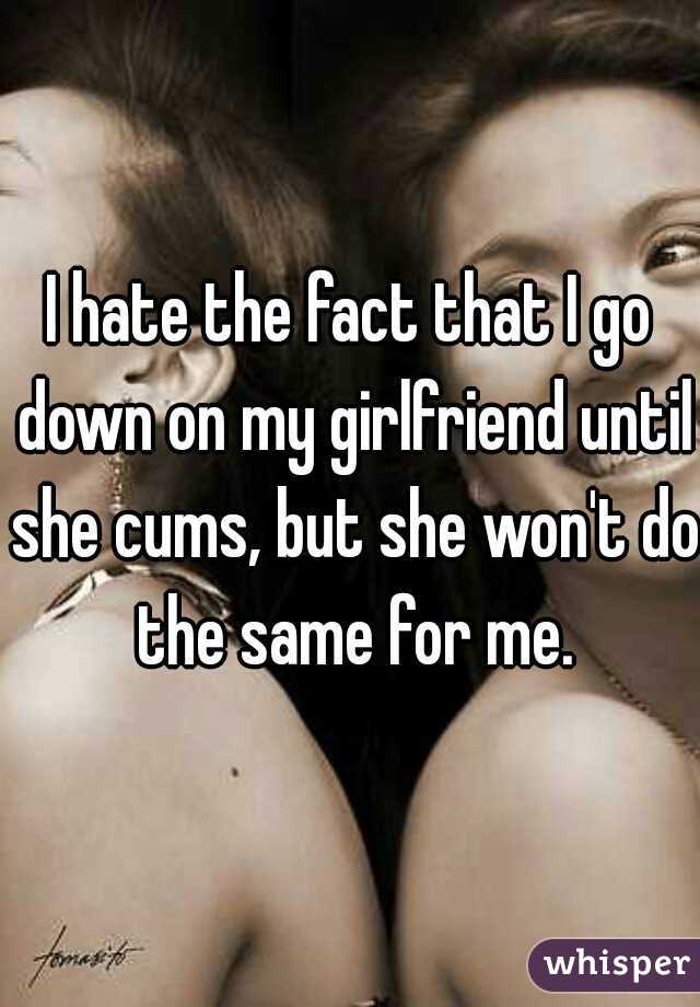 I hate the fact that I go down on my girlfriend until she cums, but she won't do the same for me.