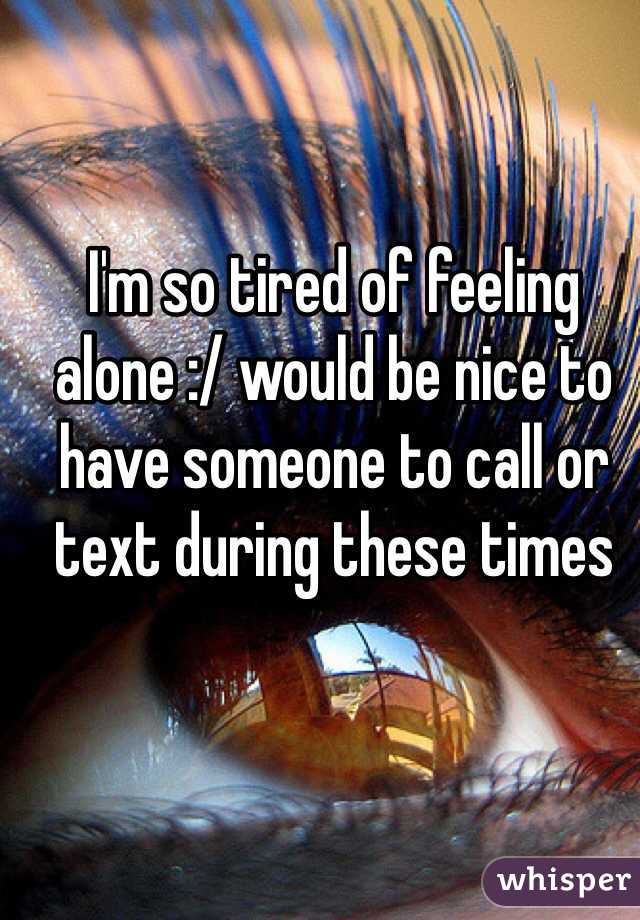 I'm so tired of feeling alone :/ would be nice to have someone to call or text during these times