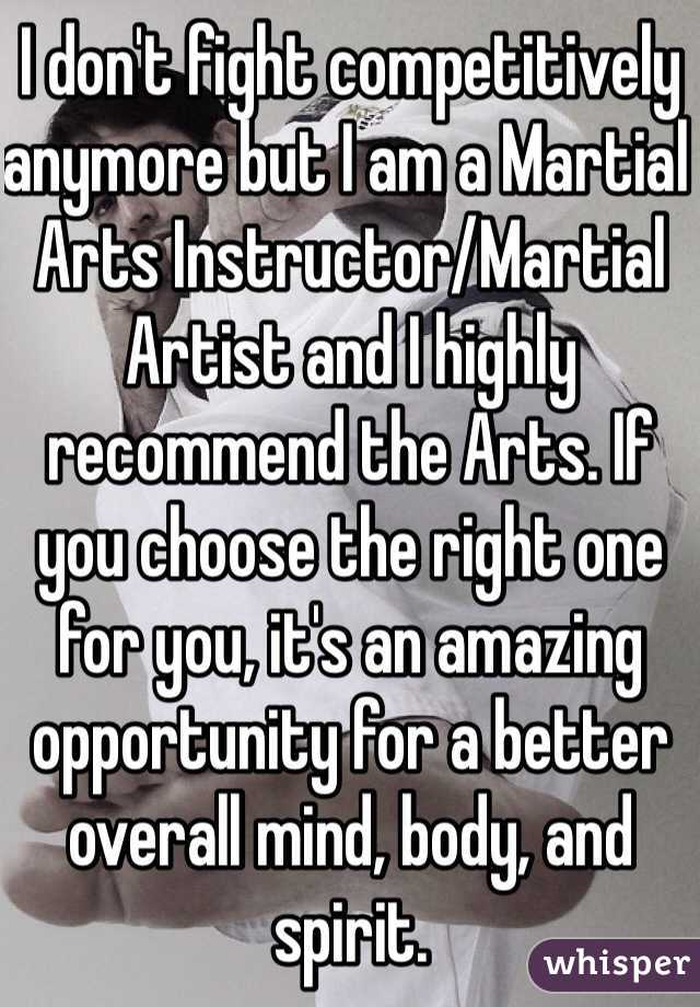 I don't fight competitively anymore but I am a Martial Arts Instructor/Martial Artist and I highly recommend the Arts. If you choose the right one for you, it's an amazing opportunity for a better overall mind, body, and spirit. 