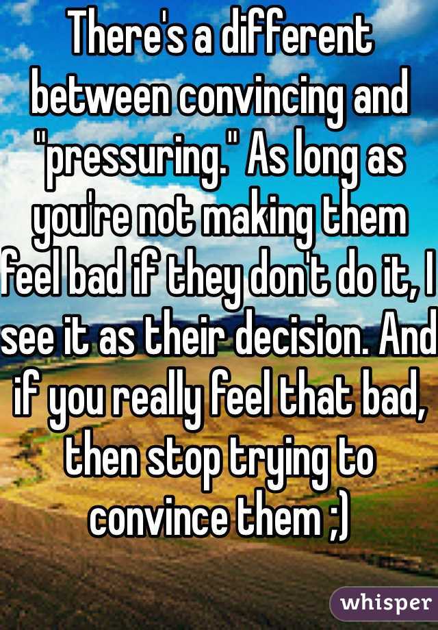 There's a different between convincing and "pressuring." As long as you're not making them feel bad if they don't do it, I see it as their decision. And if you really feel that bad, then stop trying to convince them ;)