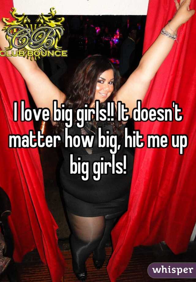 I love big girls!! It doesn't matter how big, hit me up big girls!