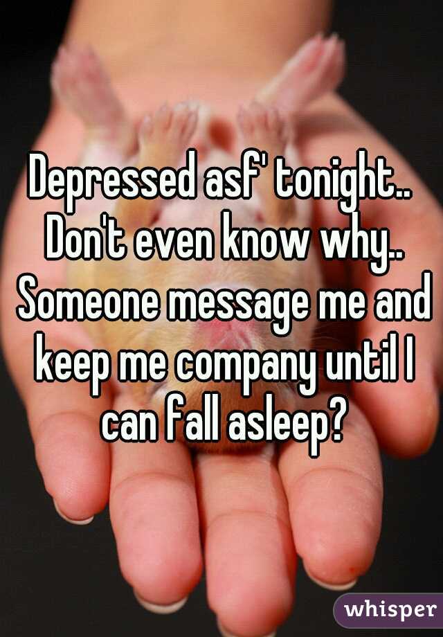 Depressed asf' tonight.. Don't even know why.. Someone message me and keep me company until I can fall asleep?