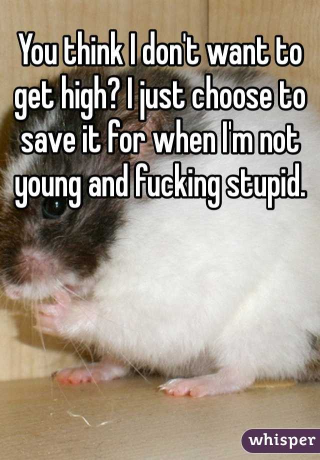 You think I don't want to get high? I just choose to save it for when I'm not young and fucking stupid.