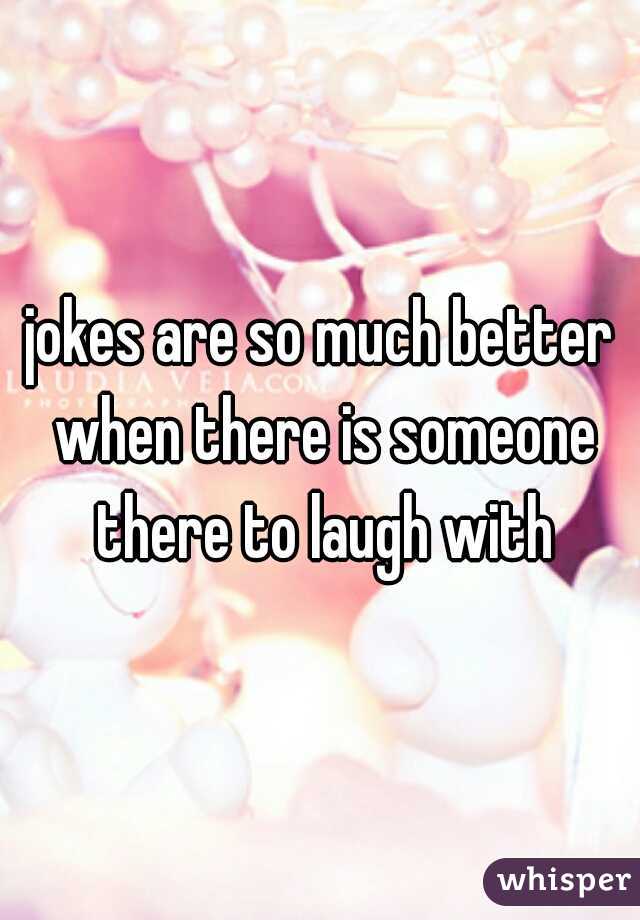 jokes are so much better when there is someone there to laugh with