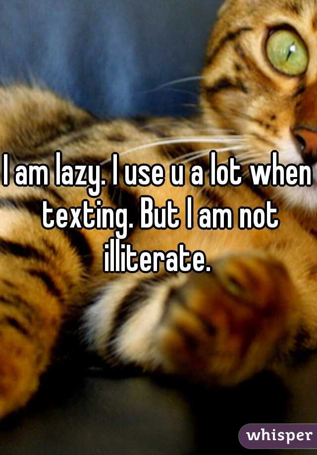 I am lazy. I use u a lot when texting. But I am not illiterate. 