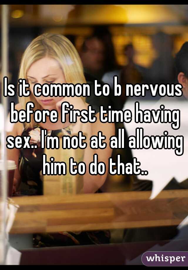 Is it common to b nervous before first time having sex.. I'm not at all allowing him to do that..