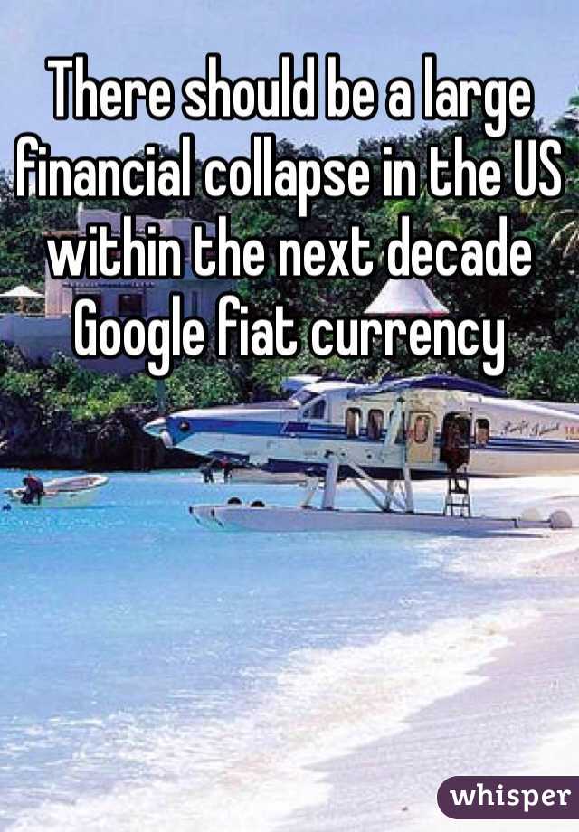 There should be a large financial collapse in the US within the next decade 
Google fiat currency