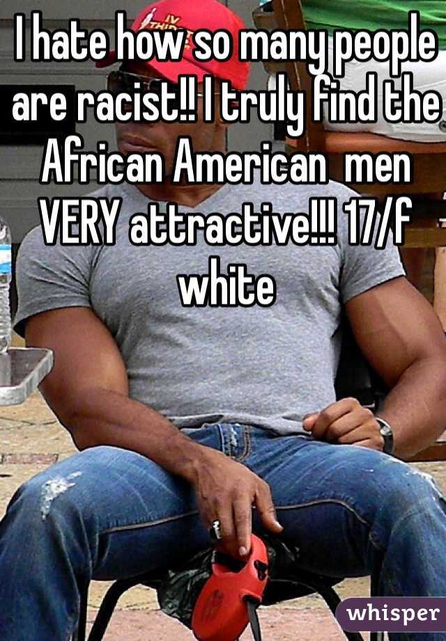 I hate how so many people are racist!! I truly find the African American  men VERY attractive!!! 17/f white 