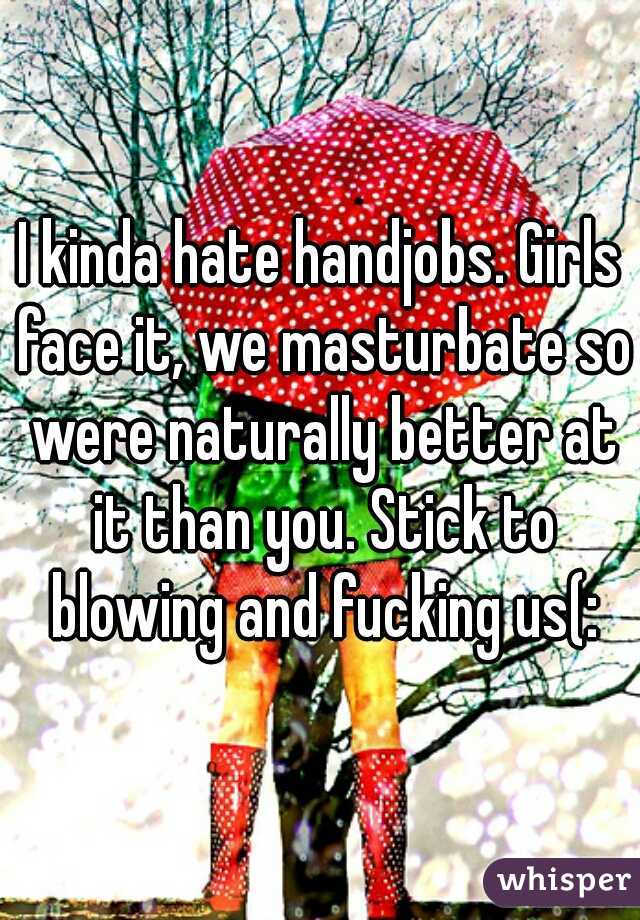 I kinda hate handjobs. Girls face it, we masturbate so were naturally better at it than you. Stick to blowing and fucking us(: