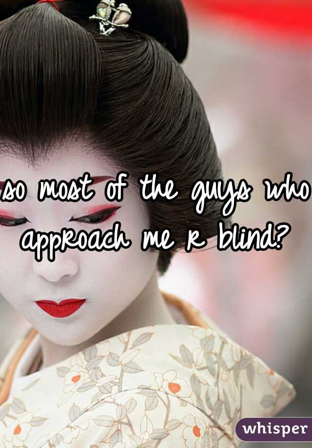 so most of the guys who approach me r blind? 