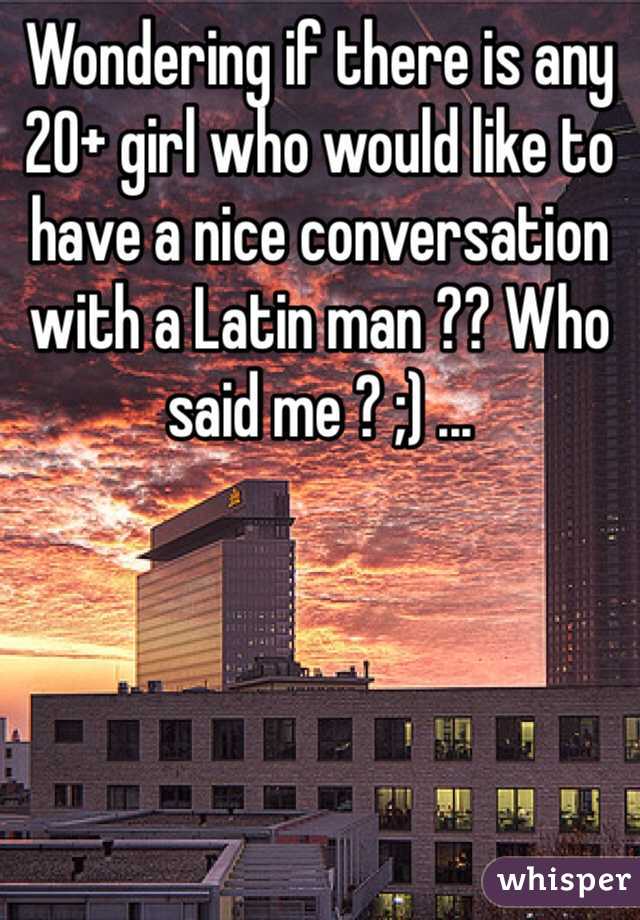 Wondering if there is any 20+ girl who would like to have a nice conversation with a Latin man ?? Who said me ? ;) ... 