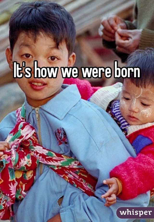 It's how we were born