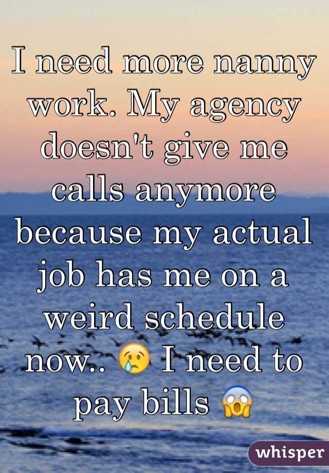 I need more nanny work. My agency doesn't give me calls anymore because my actual job has me on a weird schedule now.. 😢 I need to pay bills 😱