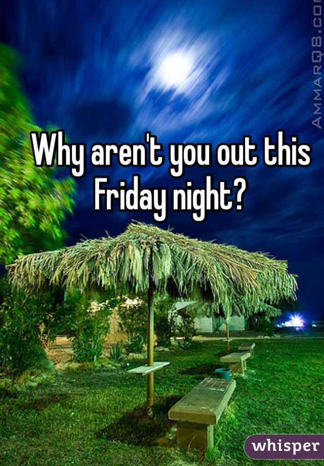 Why aren't you out this Friday night?