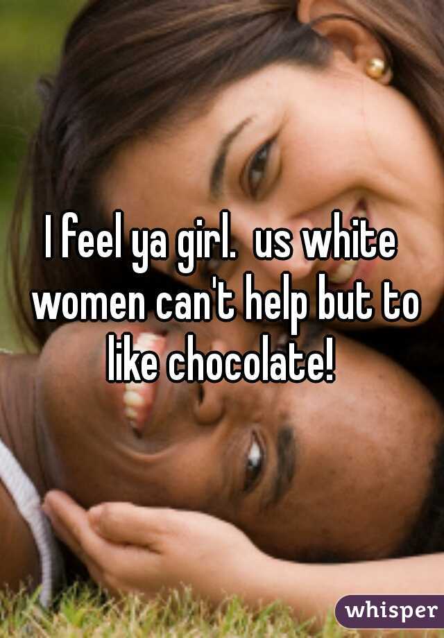 I feel ya girl.  us white women can't help but to like chocolate! 