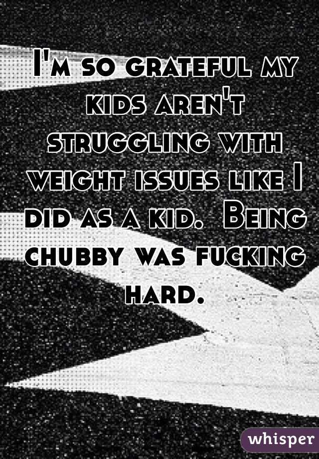 I'm so grateful my kids aren't struggling with weight issues like I did as a kid.  Being chubby was fucking hard.  