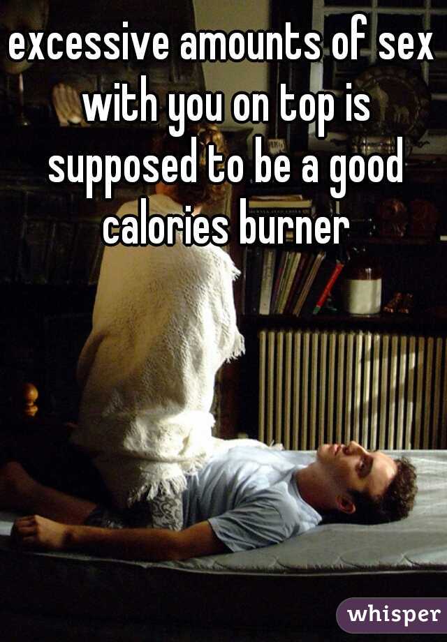 excessive amounts of sex with you on top is supposed to be a good calories burner