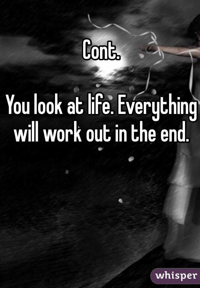 Cont. 

You look at life. Everything will work out in the end. 