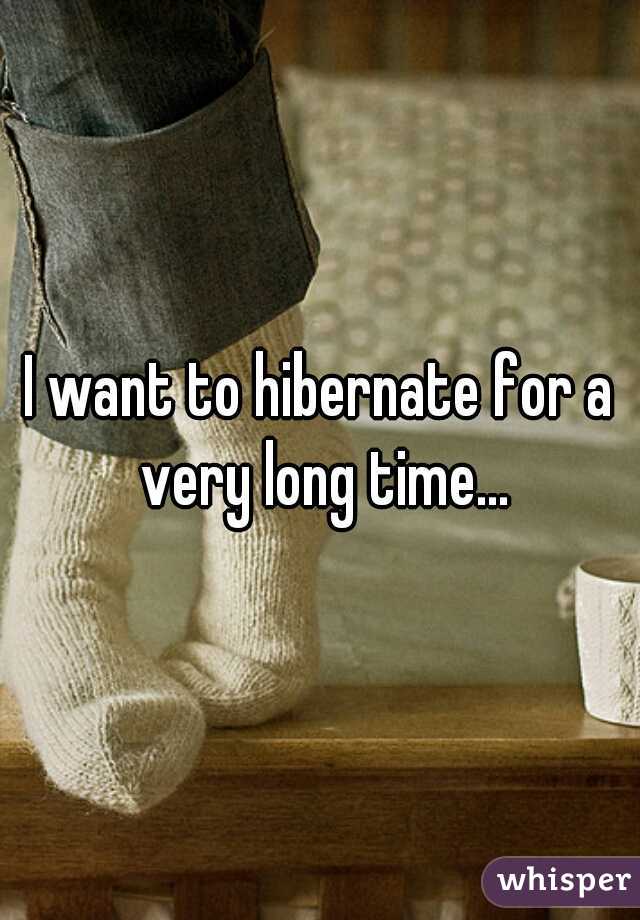 I want to hibernate for a very long time...