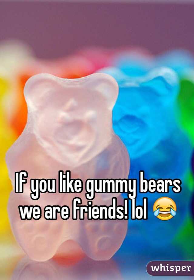 If you like gummy bears we are friends! lol 😂