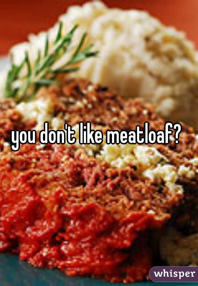 you don't like meatloaf? 
