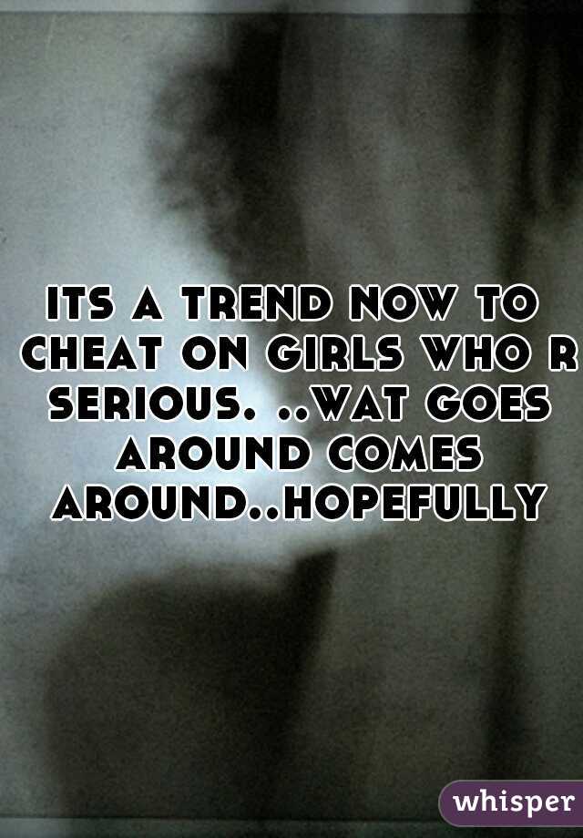 its a trend now to cheat on girls who r serious. ..wat goes around comes around..hopefully