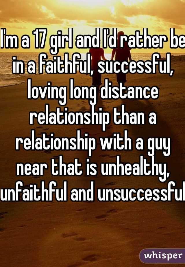 I'm a 17 girl and I'd rather be in a faithful, successful, loving long distance relationship than a relationship with a guy near that is unhealthy, unfaithful and unsuccessful 