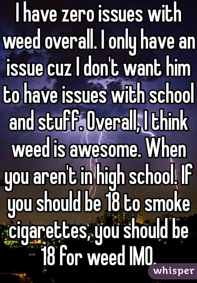 I have zero issues with weed overall. I only have an issue cuz I don't want him to have issues with school and stuff. Overall, I think weed is awesome. When you aren't in high school. If you should be 18 to smoke cigarettes, you should be 18 for weed IMO. 