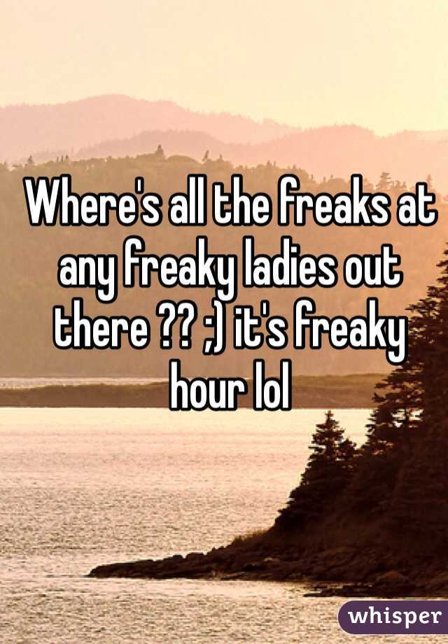 Where's all the freaks at any freaky ladies out there ?? ;) it's freaky hour lol 