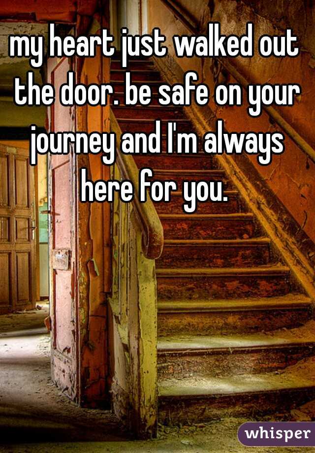 my heart just walked out the door. be safe on your journey and I'm always here for you. 