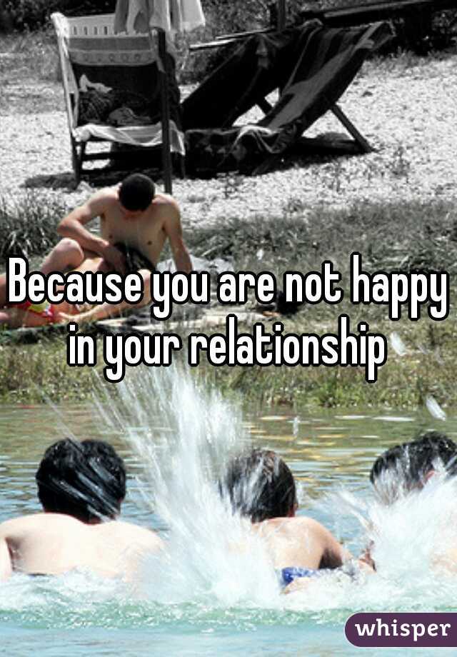Because you are not happy in your relationship 