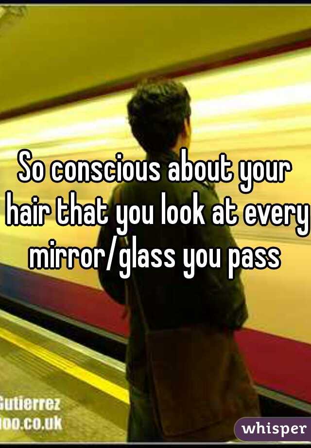 So conscious about your hair that you look at every mirror/glass you pass 