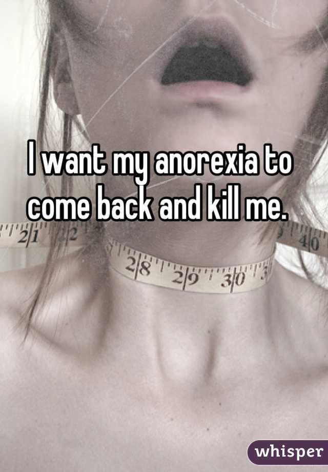 I want my anorexia to come back and kill me. 