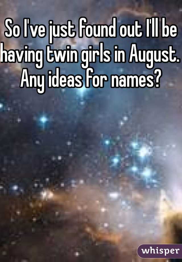 So I've just found out I'll be having twin girls in August. Any ideas for names?