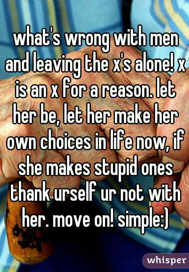  what's wrong with men and leaving the x's alone! x is an x for a reason. let her be, let her make her own choices in life now, if she makes stupid ones thank urself ur not with her. move on! simple:)