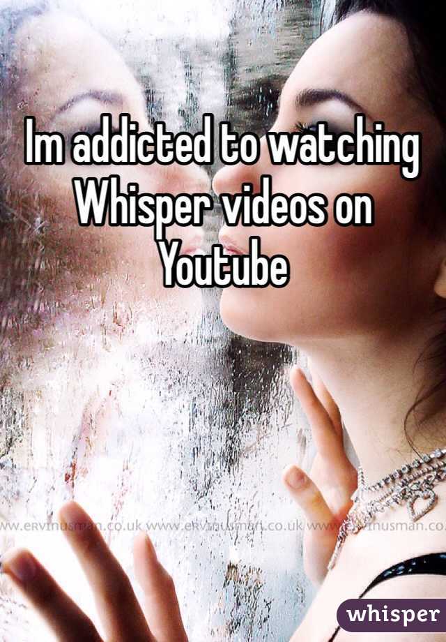 Im addicted to watching Whisper videos on Youtube